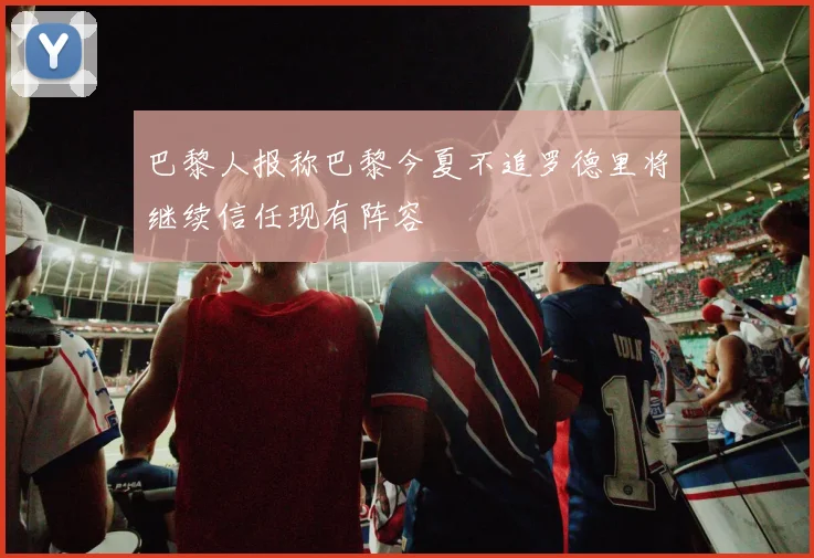 巴黎人报称巴黎今夏不追罗德里将继续信任现有阵容