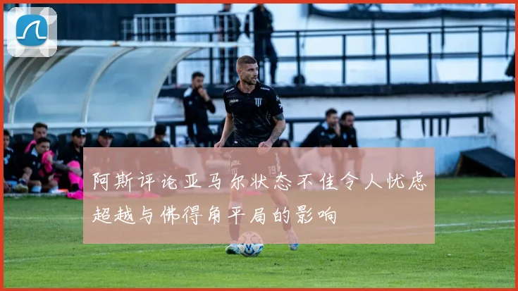 阿斯评论亚马尔状态不佳令人忧虑超越与佛得角平局的影响