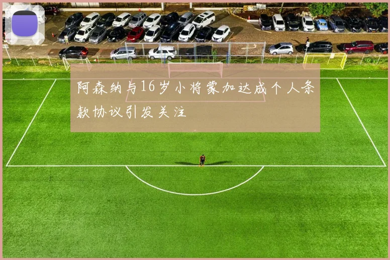 阿森纳与16岁小将蒙加达成个人条款协议引发关注